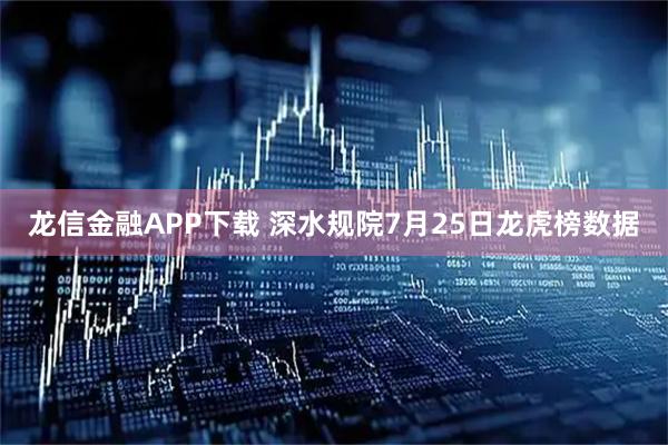 龙信金融APP下载 深水规院7月25日龙虎榜数据