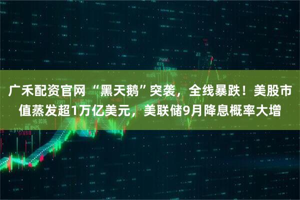广禾配资官网 “黑天鹅”突袭，全线暴跌！美股市值蒸发超1万亿美元，美联储9月降息概率大增