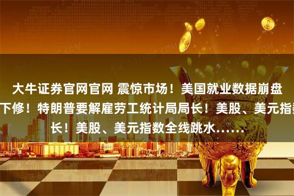 大牛证券官网官网 震惊市场！美国就业数据崩盘，历史数据大幅下修！特朗普要解雇劳工统计局局长！美股、美元指数全线跳水……