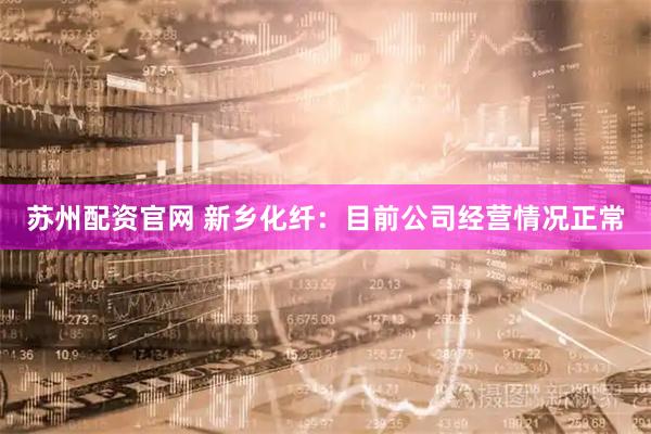 苏州配资官网 新乡化纤：目前公司经营情况正常