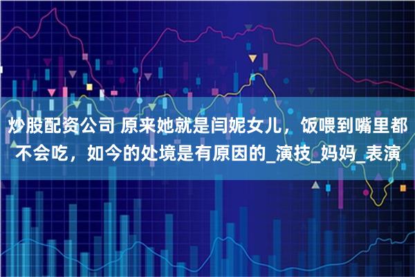 炒股配资公司 原来她就是闫妮女儿，饭喂到嘴里都不会吃，如今的处境是有原因的_演技_妈妈_表演