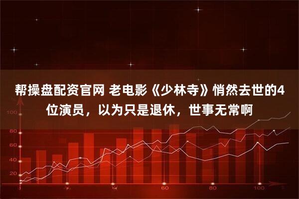 帮操盘配资官网 老电影《少林寺》悄然去世的4位演员，以为只是退休，世事无常啊