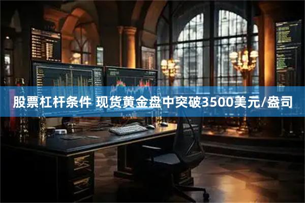 股票杠杆条件 现货黄金盘中突破3500美元/盎司
