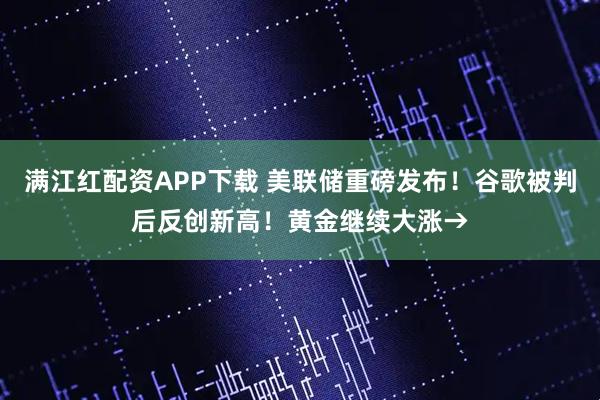 满江红配资APP下载 美联储重磅发布！谷歌被判后反创新高！黄金继续大涨→