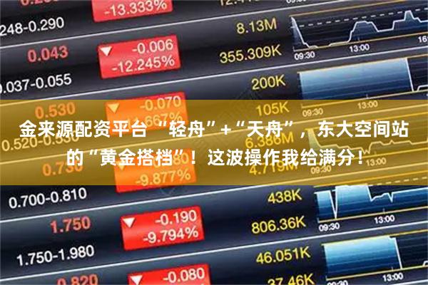 金来源配资平台 “轻舟”+“天舟”，东大空间站的“黄金搭档”！这波操作我给满分！
