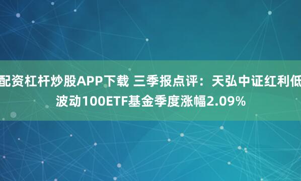 配资杠杆炒股APP下载 三季报点评:天弘中证红利低波动100ETF基金季度涨幅2.09%