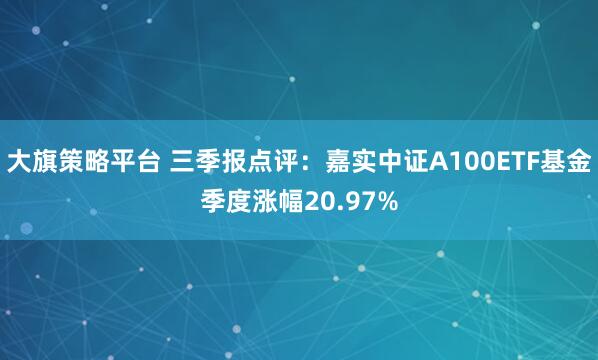 大旗策略平台 三季报点评：嘉实中证A100ETF基金季度涨幅20.97%