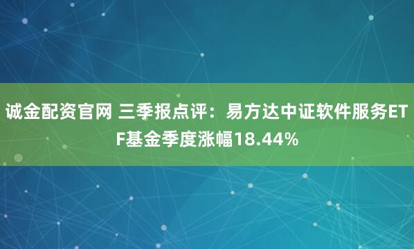 诚金配资官网 三季报点评:易方达中证软件服务ETF基金季度涨幅18.44%