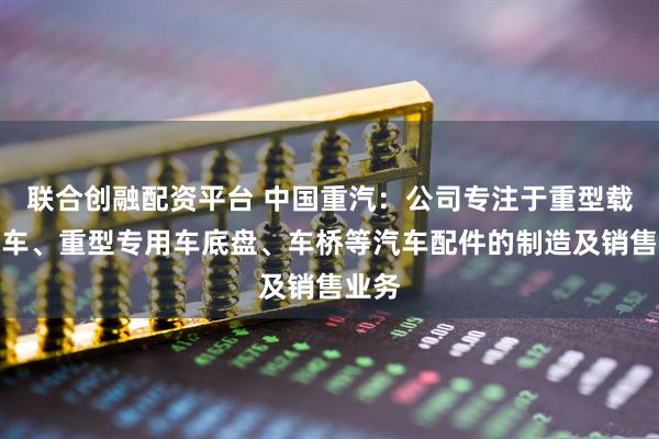 联合创融配资平台 中国重汽：公司专注于重型载重汽车、重型专用车底盘、车桥等汽车配件的制造及销售业务