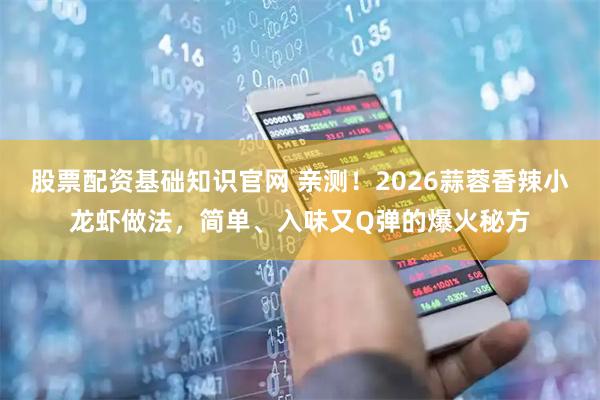 股票配资基础知识官网 亲测！2026蒜蓉香辣小龙虾做法，简单、入味又Q弹的爆火秘方