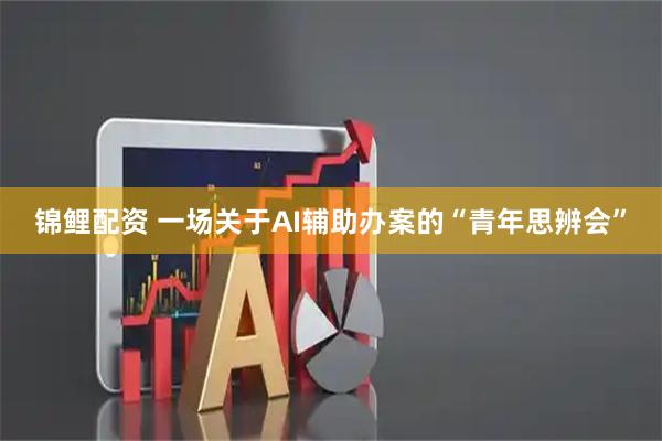 锦鲤配资 一场关于AI辅助办案的“青年思辨会”