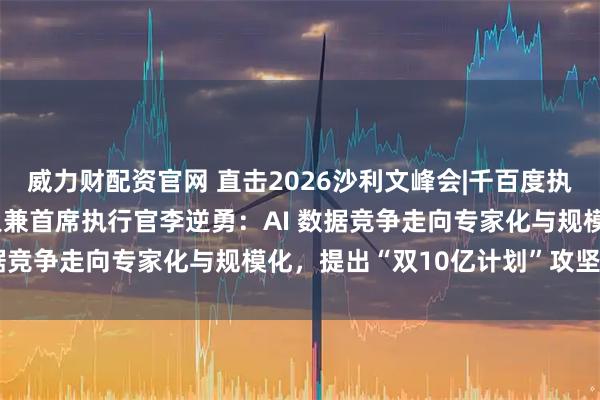 威力财配资官网 直击2026沙利文峰会|千百度执行董事、本原智数创始人兼首席执行官李逆勇：AI 数据竞争走向专家化与规模化，提出“双10亿计划”攻坚AGI