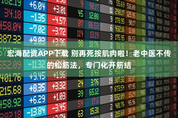 宏海配资APP下载 别再死按肌肉啦！老中医不传的松筋法，专门化开筋结