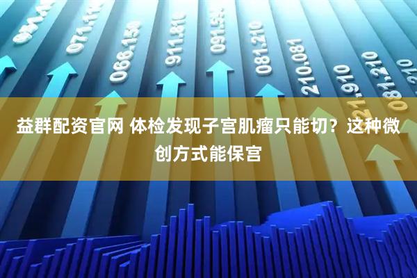 益群配资官网 体检发现子宫肌瘤只能切？这种微创方式能保宫